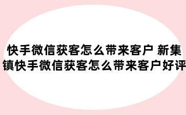 快手微信获客怎么带来客户 新集镇快手微信获客怎么带来客户好评